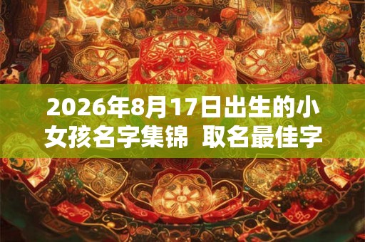 2026年8月17日出生的小女孩名字集锦  取名最佳字