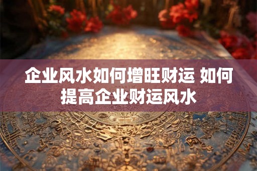 企业风水如何增旺财运 如何提高企业财运风水 企业风水如何增旺财运 如何提高企业财运风水