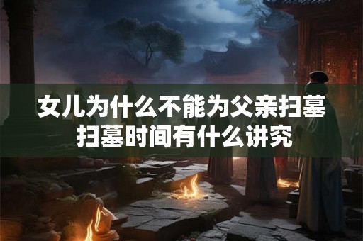 女儿为什么不能为父亲扫墓 扫墓时间有什么讲究 女儿为什么不能为父亲扫墓 扫墓时间有什么讲究