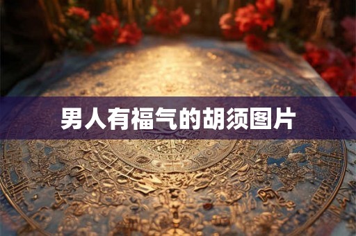 男人有福气的胡须图片 男人有福气的胡须图片