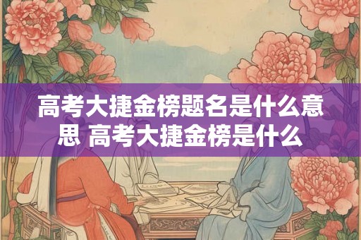 高考大捷金榜题名是什么意思 高考大捷金榜是什么