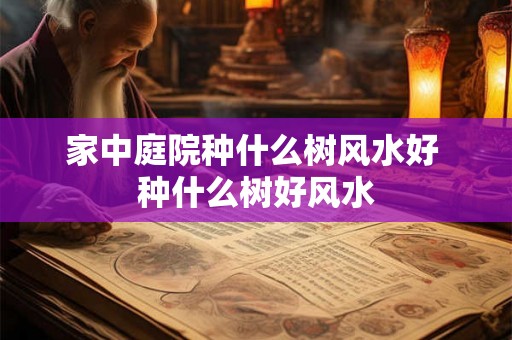 家中庭院种什么树风水好 种什么树好风水