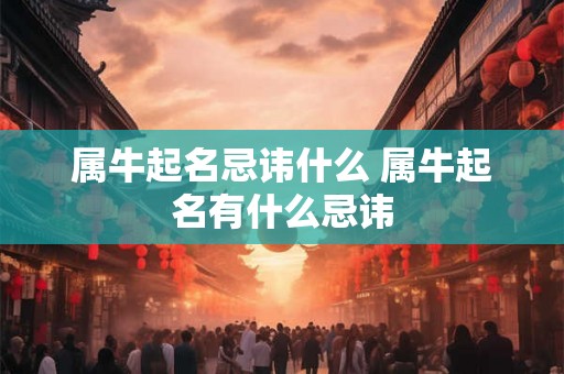 属牛起名忌讳什么 属牛起名有什么忌讳 属牛起名忌讳什么 属牛起名有什么忌讳