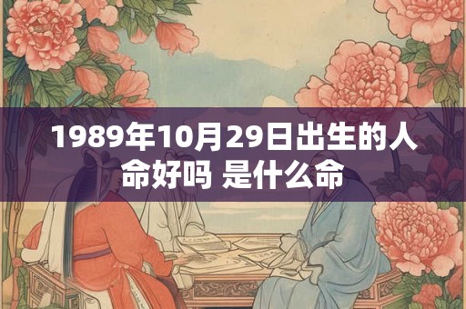 1989年10月29日出生的人命好吗 是什么命 1989年10月29日出生的人命好吗 是什么命