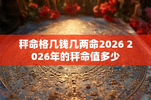 秤命格几钱几两命2026 2026年的秤命值多少