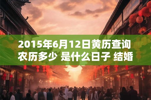 2015年6月12日黄历查询 农历多少 是什么日子 结婚吉时