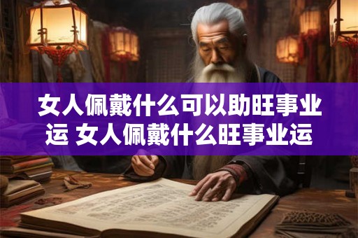 女人佩戴什么可以助旺事业运 女人佩戴什么旺事业运