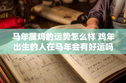马年属鸡的运势怎么样 鸡年出生的人在马年会有好运吗