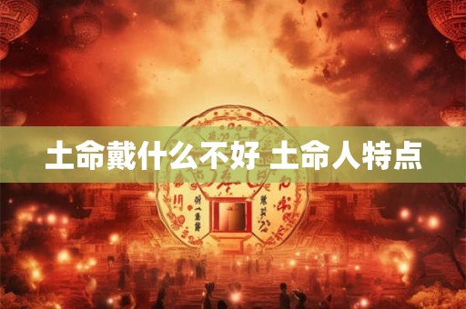 土命戴什么不好 土命人特点 土命戴什么不好 土命人特点