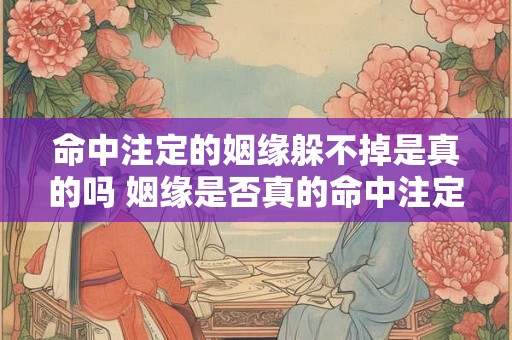 命中注定的姻缘躲不掉是真的吗 姻缘是否真的命中注定 命中注定的姻缘躲不掉是真的吗 姻缘是否真的命中注定