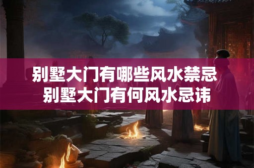 别墅大门有哪些风水禁忌 别墅大门有何风水忌讳