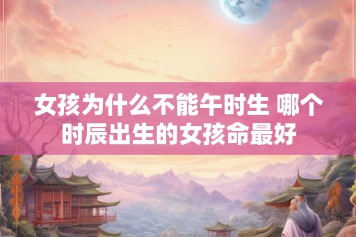 女孩为什么不能午时生 哪个时辰出生的女孩命最好