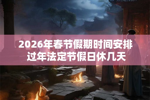 2026年春节假期时间安排 过年法定节假日休几天