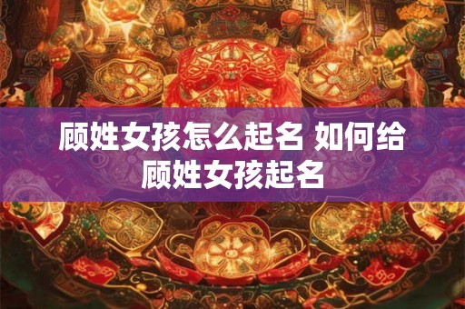 顾姓女孩怎么起名 如何给顾姓女孩起名