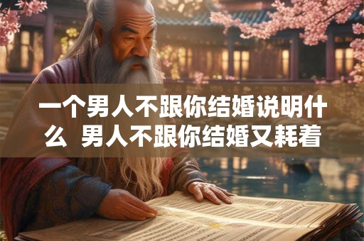 一个男人不跟你结婚说明什么  男人不跟你结婚又耗着你
