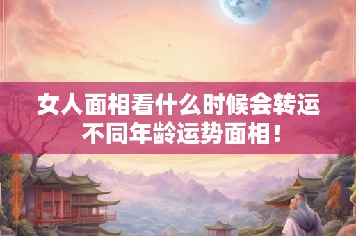 女人面相看什么时候会转运 不同年龄运势面相！