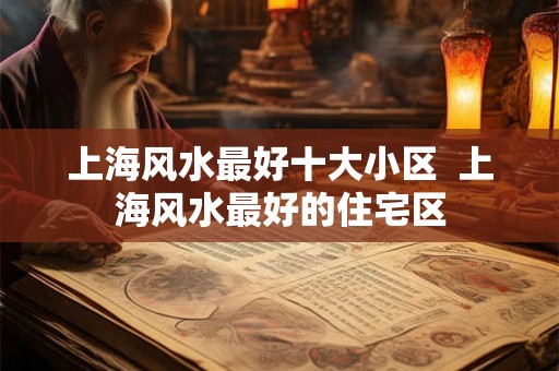 上海风水最好十大小区  上海风水最好的住宅区