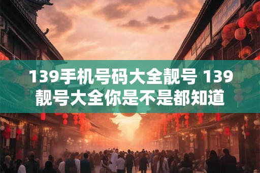 139手机号码大全靓号 139靓号大全你是不是都知道
