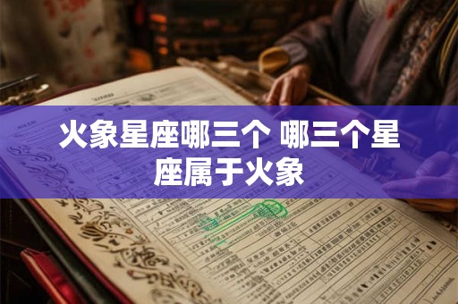火象星座哪三个 哪三个星座属于火象