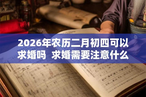 2026年农历二月初四可以求婚吗 求婚需要注意什么 2026年农历二月初四可以求婚吗 求婚需要注意什么