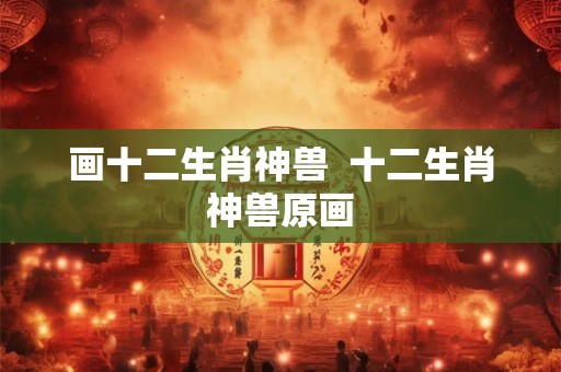 画十二生肖神兽  十二生肖神兽原画
