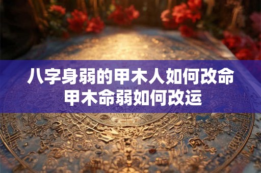 八字身弱的甲木人如何改命 甲木命弱如何改运