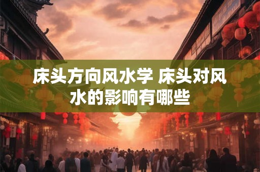 床头方向风水学 床头对风水的影响有哪些 床头方向风水学 床头对风水的影响有哪些