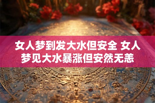 女人梦到发大水但安全 女人梦见大水暴涨但安然无恙