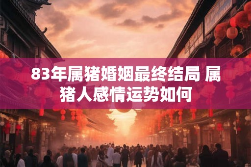 83年属猪婚姻最终结局 属猪人感情运势如何