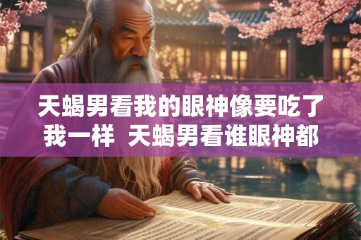 天蝎男看我的眼神像要吃了我一样  天蝎男看谁眼神都一样吗