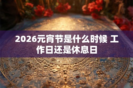 2026元宵节是什么时候 工作日还是休息日 2026元宵节是什么时候 工作日还是休息日