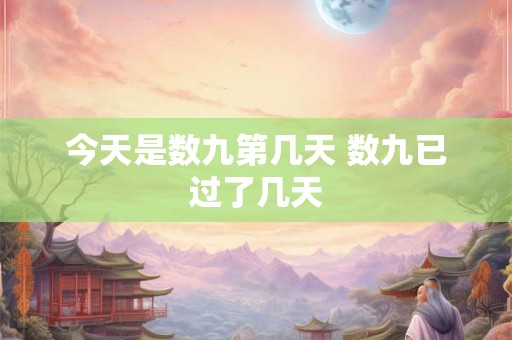 今天是数九第几天 数九已过了几天