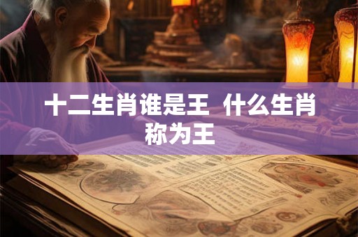 十二生肖谁是王  什么生肖称为王