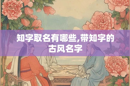 知字取名有哪些,带知字的古风名字