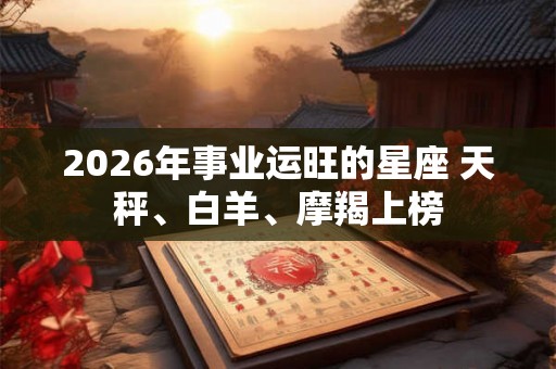 2026年事业运旺的星座 天秤、白羊、摩羯上榜