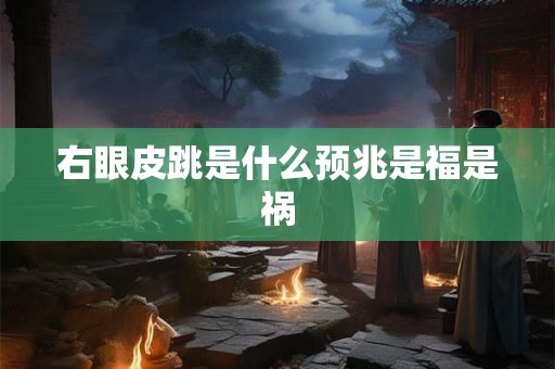 右眼皮跳是什么预兆是福是祸 右眼皮跳是什么预兆是福是祸
