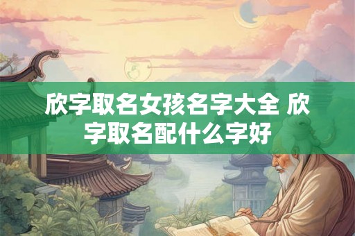 欣字取名女孩名字大全 欣字取名配什么字好 欣字取名女孩名字大全 欣字取名配什么字好