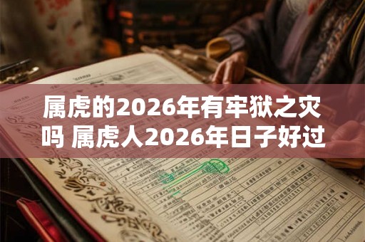 属虎的2026年有牢狱之灾吗 属虎人2026年日子好过吗
