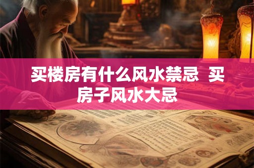 买楼房有什么风水禁忌 买房子风水大忌 买楼房有什么风水禁忌 买房子风水大忌