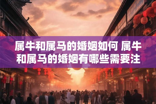 属牛和属马的婚姻如何 属牛和属马的婚姻有哪些需要注意的问题