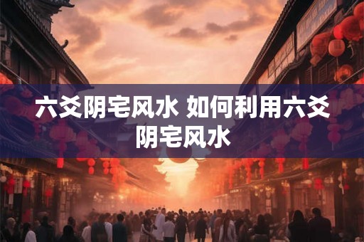 六爻阴宅风水 如何利用六爻阴宅风水