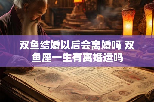 双鱼结婚以后会离婚吗 双鱼座一生有离婚运吗