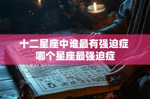 十二星座中谁最有强迫症 哪个星座最强迫症