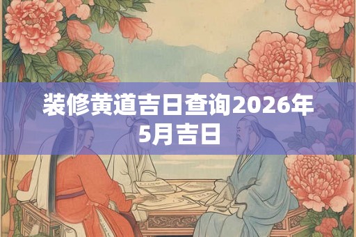 装修黄道吉日查询2026年5月吉日