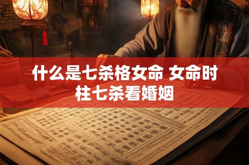 什么是七杀格女命 女命时柱七杀看婚姻