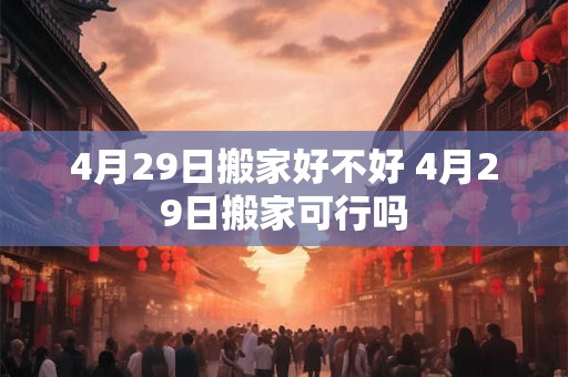4月29日搬家好不好 4月29日搬家可行吗 4月29日搬家好不好 4月29日搬家可行吗