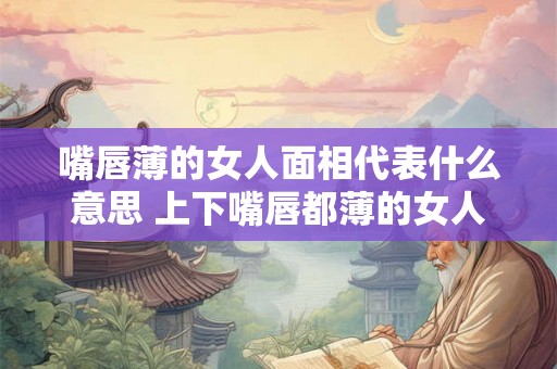 嘴唇薄的女人面相代表什么意思 上下嘴唇都薄的女人好吗 嘴唇薄的女人面相代表什么意思 上下嘴唇都薄的女人好吗
