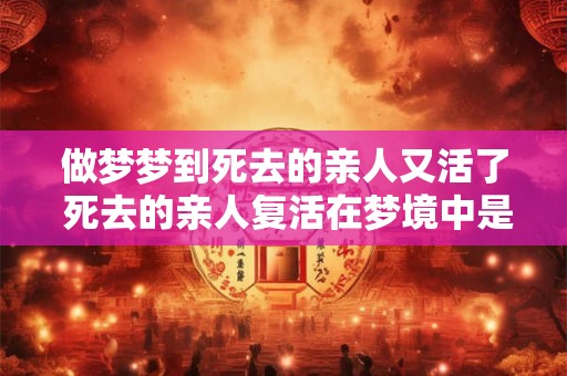 做梦梦到死去的亲人又活了 死去的亲人复活在梦境中是可能的吗 做梦梦到死去的亲人又活了 死去的亲人复活在梦境中是可能的吗