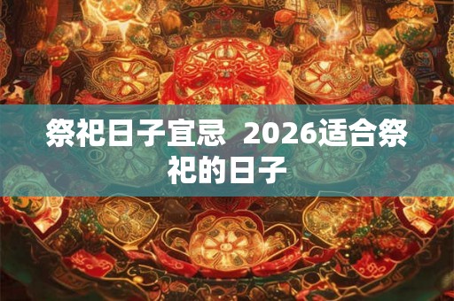 祭祀日子宜忌 2026适合祭祀的日子 祭祀日子宜忌 2026适合祭祀的日子