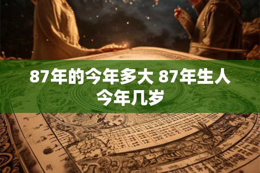 87年的今年多大 87年生人今年几岁 87年的今年多大 87年生人今年几岁